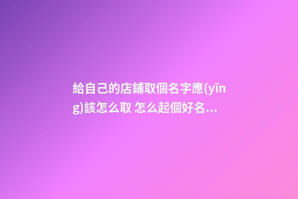 給自己的店鋪取個名字應(yīng)該怎么取 怎么起個好名字-第1張-店鋪起名-玄機(jī)派